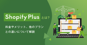 Shopify Plusとは? 料金やメリット、他のプランとの違いについて解説